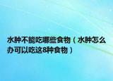 水肿不能吃哪些食物（水肿怎么办可以吃这8种食物）