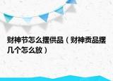 财神节怎么摆供品（财神贡品摆几个怎么放）
