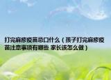 打完麻疹疫苗忌口什么（孩子打完麻疹疫苗注意事项有哪些 家长该怎么做）