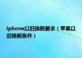 iphone以旧换新要求（苹果以旧换新条件）