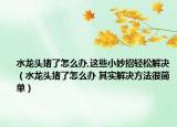 水龙头堵了怎么办,这些小妙招轻松解决（水龙头堵了怎么办 其实解决方法很简单）