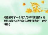 尚德报考了一个月了,怎样申请退费（尚德机构报名7天内怎么退费 报名时一定要冷静）