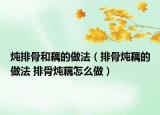 炖排骨和藕的做法（排骨炖藕的做法 排骨炖藕怎么做）