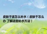 皮肤干该怎么补水（皮肤干怎么办 了解这些补水方法）