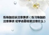 练瑜伽应该注意事项（练习瑜伽的注意事项 初学者都需要注意什么）