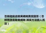 怎样彻底去除黄褐斑真实回答（怎样有效去除黄褐斑 其实方法因人而异）