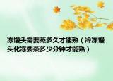 冻馒头需要蒸多久才能熟（冷冻馒头化冻要蒸多少分钟才能熟）