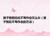 孩子拖拖拉拉不写作业怎么办（孩子拖拉不写作业的方法）