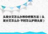 头发分叉怎么办教你修复方法（头发分叉怎么办 平时怎么护理头发）