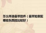 怎么样选翡翠挂件（翡翠如意配哪些东西挂比较好）