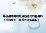 牛油果切开有斑点还能吃吗有毒吗（牛油果切开有斑点还能吃吗）