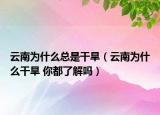 云南为什么总是干旱（云南为什么干旱 你都了解吗）