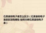 石英表和电子表怎么区分（石英表和电子表的区别有哪些 如何分辨石英表和电子表）
