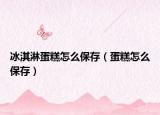 冰淇淋蛋糕怎么保存（蛋糕怎么保存）