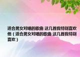 适合男女对唱的歌曲 这几首我特别喜欢他（适合男女对唱的歌曲 这几首我特别喜欢）