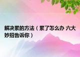 解决累的方法（累了怎么办 六大妙招告诉你）