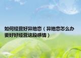 如何经营好异地恋（异地恋怎么办 要好好经营这段感情）