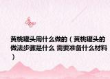 黄桃罐头用什么做的（黄桃罐头的做法步骤是什么 需要准备什么材料）