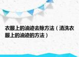 衣服上的油迹去除方法（清洗衣服上的油迹的方法）