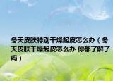 冬天皮肤特别干燥起皮怎么办（冬天皮肤干燥起皮怎么办 你都了解了吗）