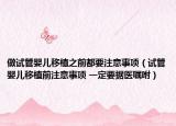 做试管婴儿移植之前都要注意事项（试管婴儿移植前注意事项 一定要据医嘱咐）