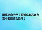 眼底充血治疗（眼球充血怎么办 宜中西医结合治疗）