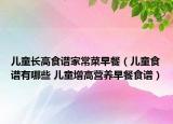 儿童长高食谱家常菜早餐（儿童食谱有哪些 儿童增高营养早餐食谱）