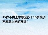 15岁不肯上学怎么办（15岁孩子不愿意上学的方法）