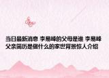 当日最新消息 李易峰的父母是谁 李易峰父亲简历是做什么的家世背景惊人介绍