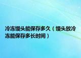 冷冻馒头能保存多久（馒头放冷冻能保存多长时间）