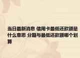 当日最新消息 信用卡最低还款额是什么意思 分期与最低还款额哪个划算