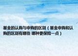 基金的认购与申购的区别（基金申购和认购的区别有哪些 哪种更保险一点）