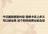 今日最新更新内容 信用卡还上多久可以刷出来 这个时间消费比较合适