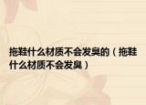 拖鞋什么材质不会发臭的（拖鞋什么材质不会发臭）