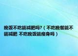 晚饭不吃能减肥吗?（不吃晚餐能不能减肥 不吃晚饭能瘦身吗）