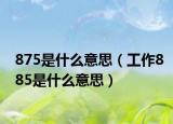 875是什么意思（工作885是什么意思）