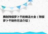 腌制辣椒萝卜干的做法大全（辣椒萝卜干制作方法介绍）