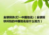 金银铜铁(打一中国地名)（金银铜铁所指的中国地名是什么地方）
