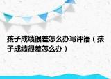 孩子成绩很差怎么办写评语（孩子成绩很差怎么办）