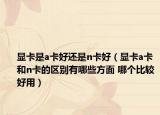 显卡是a卡好还是n卡好（显卡a卡和n卡的区别有哪些方面 哪个比较好用）