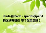 iPad4和iPad3（ipad3和ipad4的区别有哪些 哪个配置更好）
