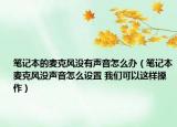 笔记本的麦克风没有声音怎么办（笔记本麦克风没声音怎么设置 我们可以这样操作）