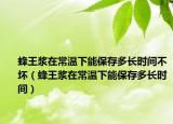 蜂王浆在常温下能保存多长时间不坏（蜂王浆在常温下能保存多长时间）