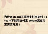 为什么steam不能用支付宝支付（steam不能用支付宝 steam无支付宝充值方法）