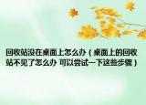 回收站没在桌面上怎么办（桌面上的回收站不见了怎么办 可以尝试一下这些步骤）