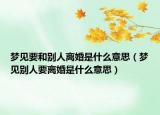 梦见要和别人离婚是什么意思（梦见别人要离婚是什么意思）