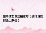 剑玲珑怎么注销账号（剑玲珑如何退出队伍）