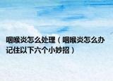 咽喉炎怎么处理（咽喉炎怎么办 记住以下六个小妙招）