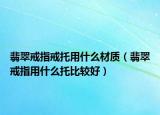 翡翠戒指戒托用什么材质（翡翠戒指用什么托比较好）
