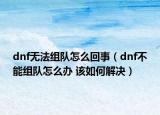 dnf无法组队怎么回事（dnf不能组队怎么办 该如何解决）